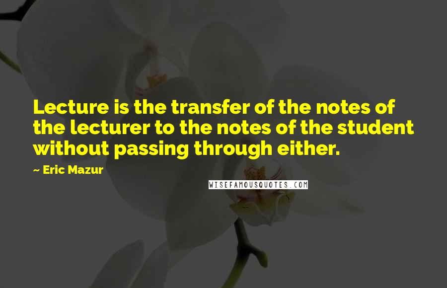 Eric Mazur Quotes: Lecture is the transfer of the notes of the lecturer to the notes of the student without passing through either.