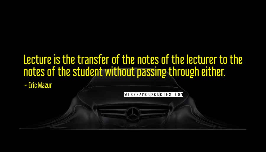 Eric Mazur Quotes: Lecture is the transfer of the notes of the lecturer to the notes of the student without passing through either.