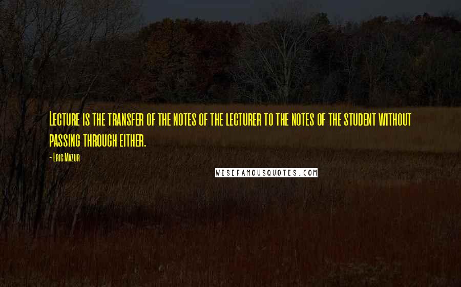 Eric Mazur Quotes: Lecture is the transfer of the notes of the lecturer to the notes of the student without passing through either.