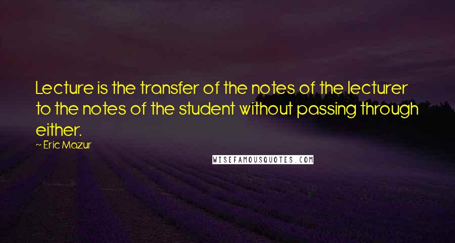 Eric Mazur Quotes: Lecture is the transfer of the notes of the lecturer to the notes of the student without passing through either.