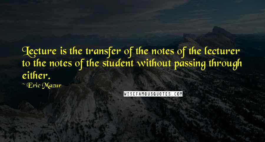 Eric Mazur Quotes: Lecture is the transfer of the notes of the lecturer to the notes of the student without passing through either.