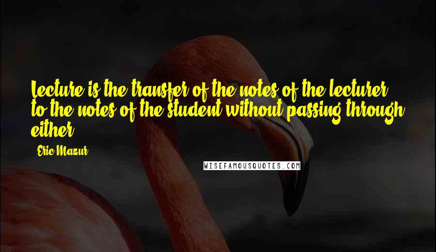 Eric Mazur Quotes: Lecture is the transfer of the notes of the lecturer to the notes of the student without passing through either.