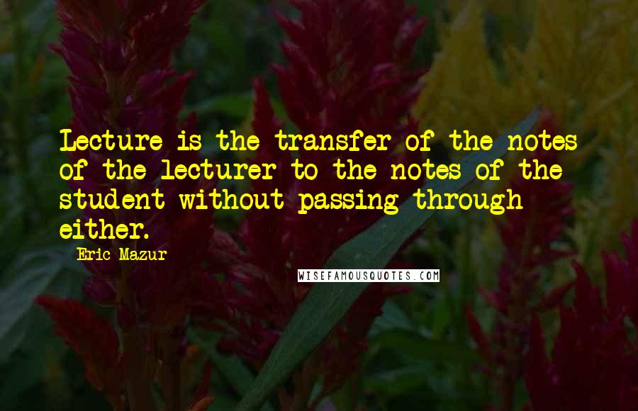 Eric Mazur Quotes: Lecture is the transfer of the notes of the lecturer to the notes of the student without passing through either.