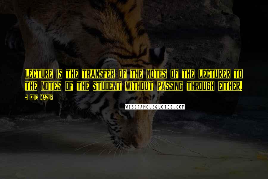 Eric Mazur Quotes: Lecture is the transfer of the notes of the lecturer to the notes of the student without passing through either.