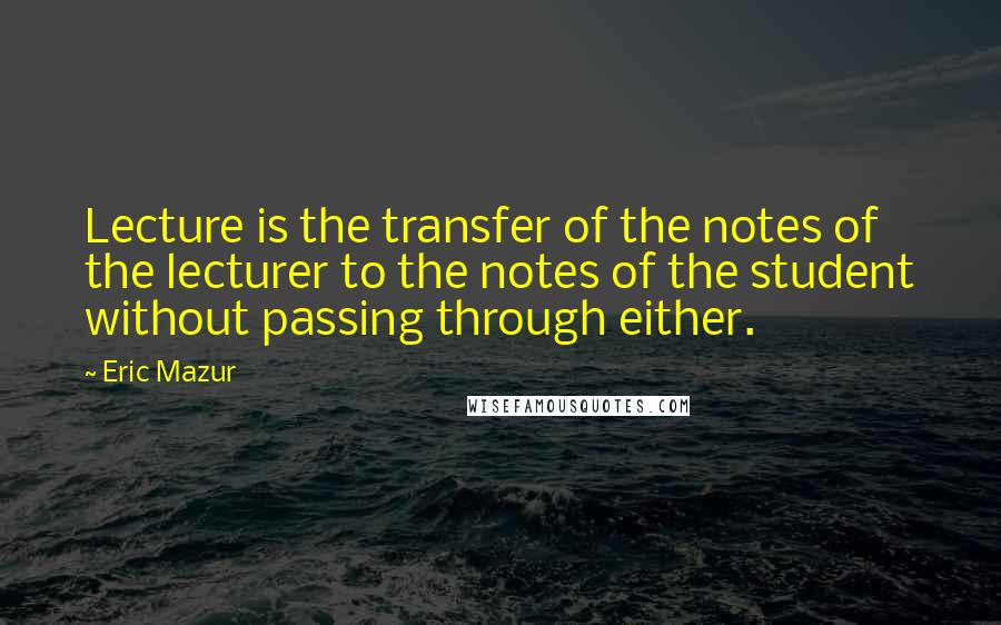 Eric Mazur Quotes: Lecture is the transfer of the notes of the lecturer to the notes of the student without passing through either.