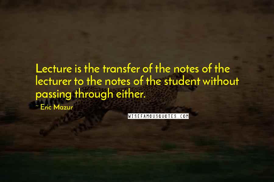 Eric Mazur Quotes: Lecture is the transfer of the notes of the lecturer to the notes of the student without passing through either.