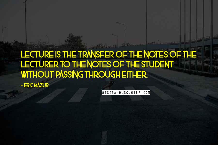 Eric Mazur Quotes: Lecture is the transfer of the notes of the lecturer to the notes of the student without passing through either.