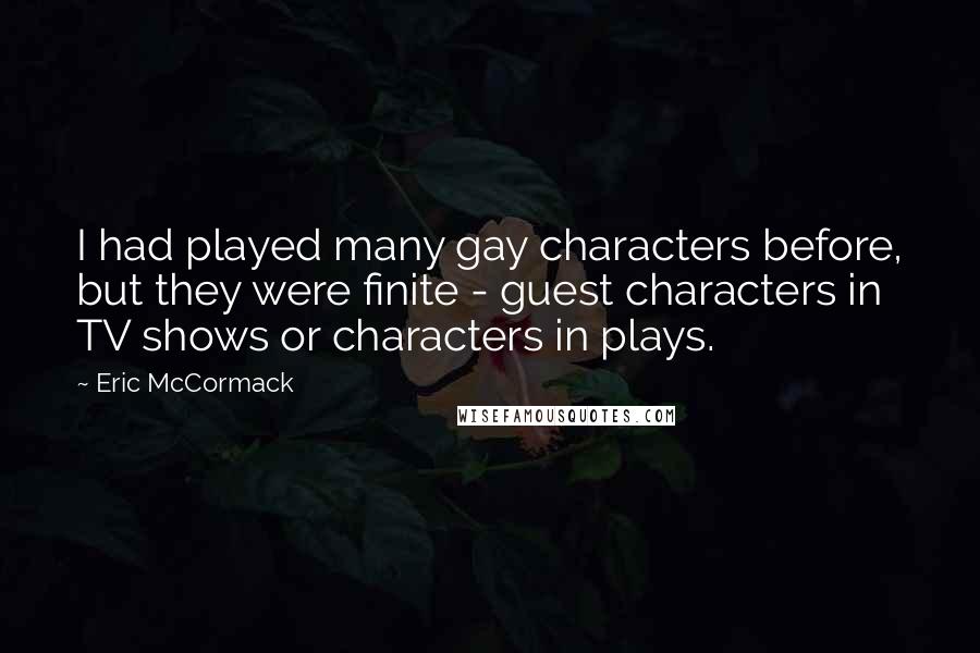 Eric McCormack Quotes: I had played many gay characters before, but they were finite - guest characters in TV shows or characters in plays.