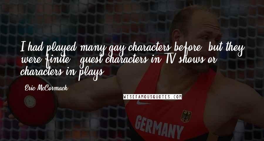 Eric McCormack Quotes: I had played many gay characters before, but they were finite - guest characters in TV shows or characters in plays.