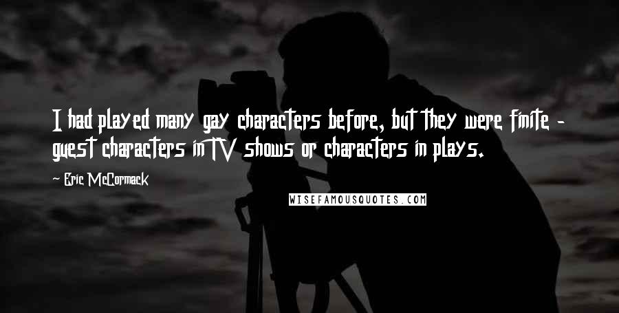 Eric McCormack Quotes: I had played many gay characters before, but they were finite - guest characters in TV shows or characters in plays.