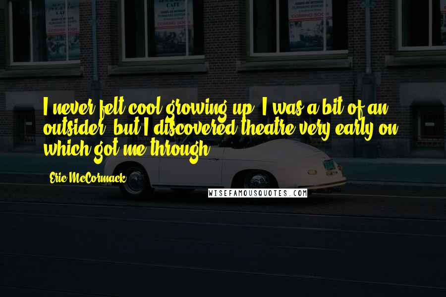 Eric McCormack Quotes: I never felt cool growing up. I was a bit of an outsider, but I discovered theatre very early on, which got me through.