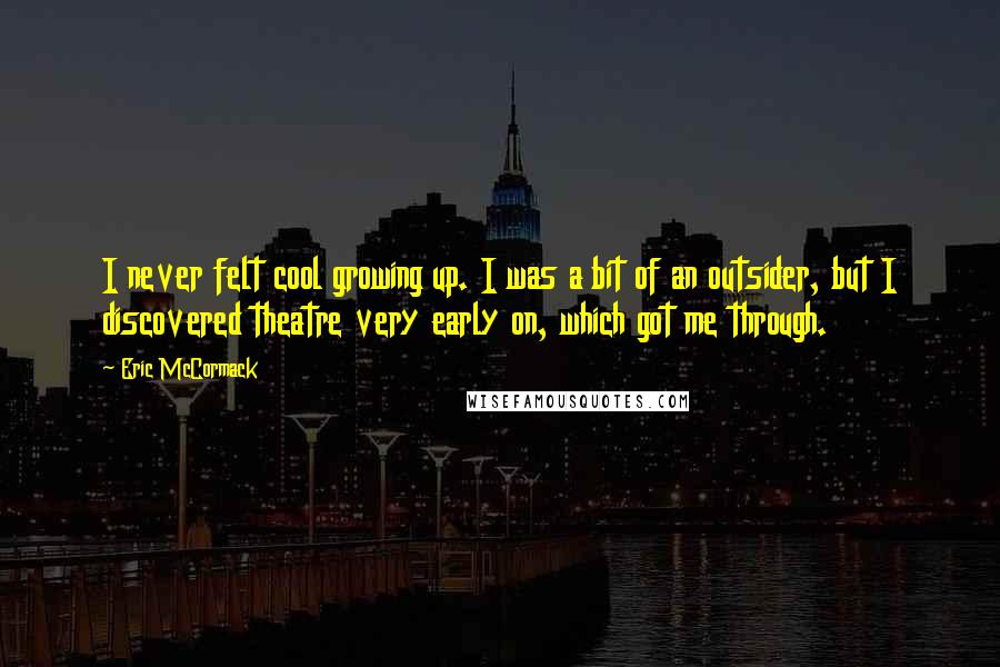 Eric McCormack Quotes: I never felt cool growing up. I was a bit of an outsider, but I discovered theatre very early on, which got me through.