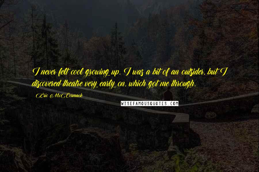 Eric McCormack Quotes: I never felt cool growing up. I was a bit of an outsider, but I discovered theatre very early on, which got me through.