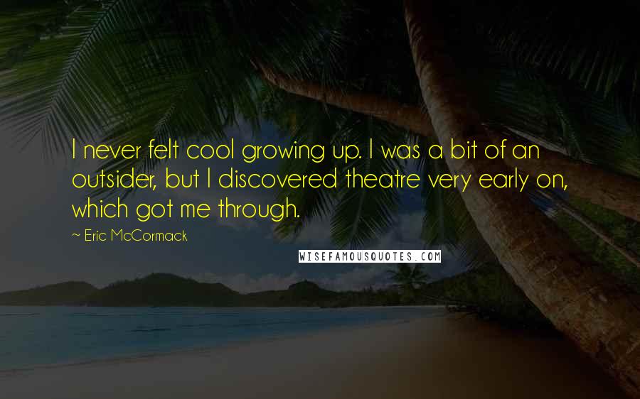 Eric McCormack Quotes: I never felt cool growing up. I was a bit of an outsider, but I discovered theatre very early on, which got me through.