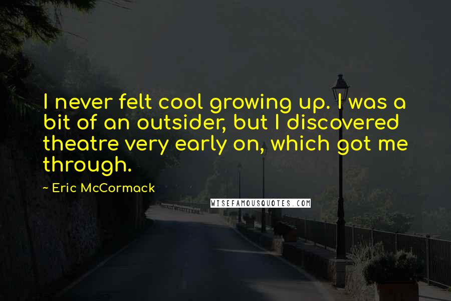 Eric McCormack Quotes: I never felt cool growing up. I was a bit of an outsider, but I discovered theatre very early on, which got me through.