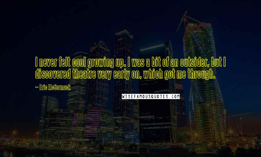 Eric McCormack Quotes: I never felt cool growing up. I was a bit of an outsider, but I discovered theatre very early on, which got me through.