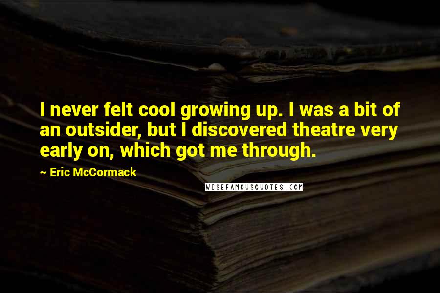 Eric McCormack Quotes: I never felt cool growing up. I was a bit of an outsider, but I discovered theatre very early on, which got me through.