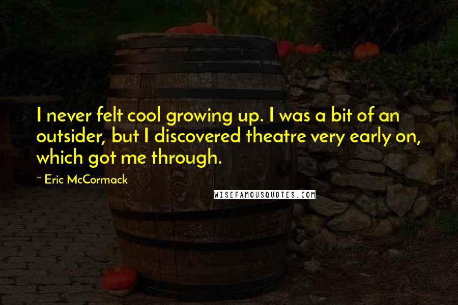 Eric McCormack Quotes: I never felt cool growing up. I was a bit of an outsider, but I discovered theatre very early on, which got me through.
