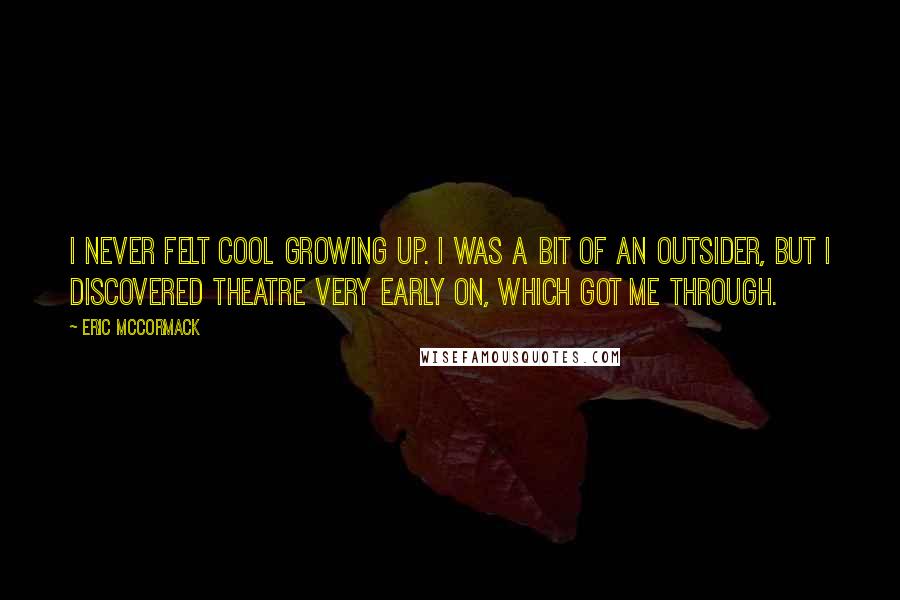 Eric McCormack Quotes: I never felt cool growing up. I was a bit of an outsider, but I discovered theatre very early on, which got me through.