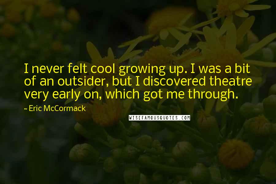 Eric McCormack Quotes: I never felt cool growing up. I was a bit of an outsider, but I discovered theatre very early on, which got me through.