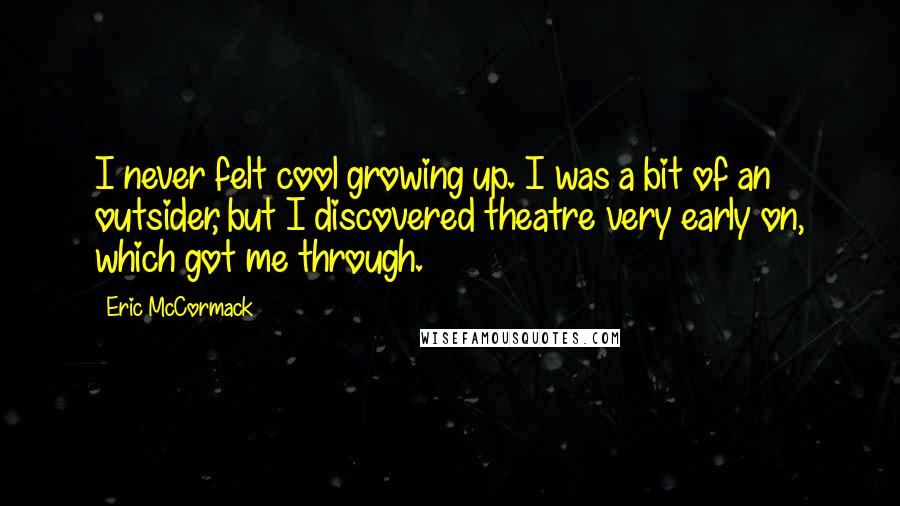 Eric McCormack Quotes: I never felt cool growing up. I was a bit of an outsider, but I discovered theatre very early on, which got me through.