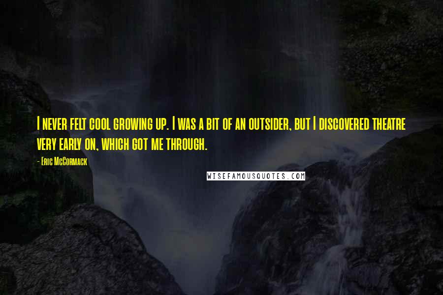 Eric McCormack Quotes: I never felt cool growing up. I was a bit of an outsider, but I discovered theatre very early on, which got me through.