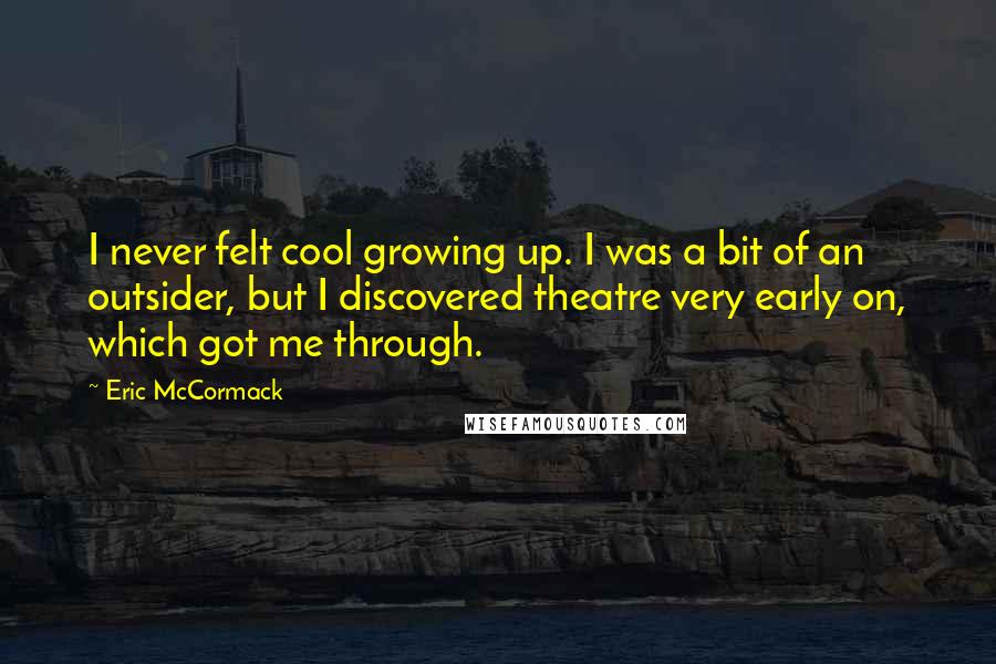 Eric McCormack Quotes: I never felt cool growing up. I was a bit of an outsider, but I discovered theatre very early on, which got me through.