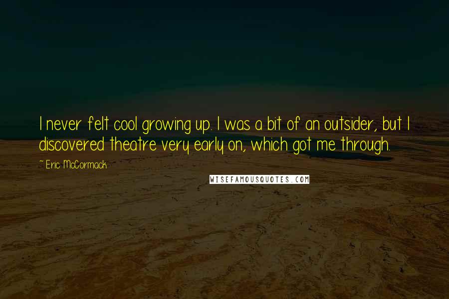 Eric McCormack Quotes: I never felt cool growing up. I was a bit of an outsider, but I discovered theatre very early on, which got me through.