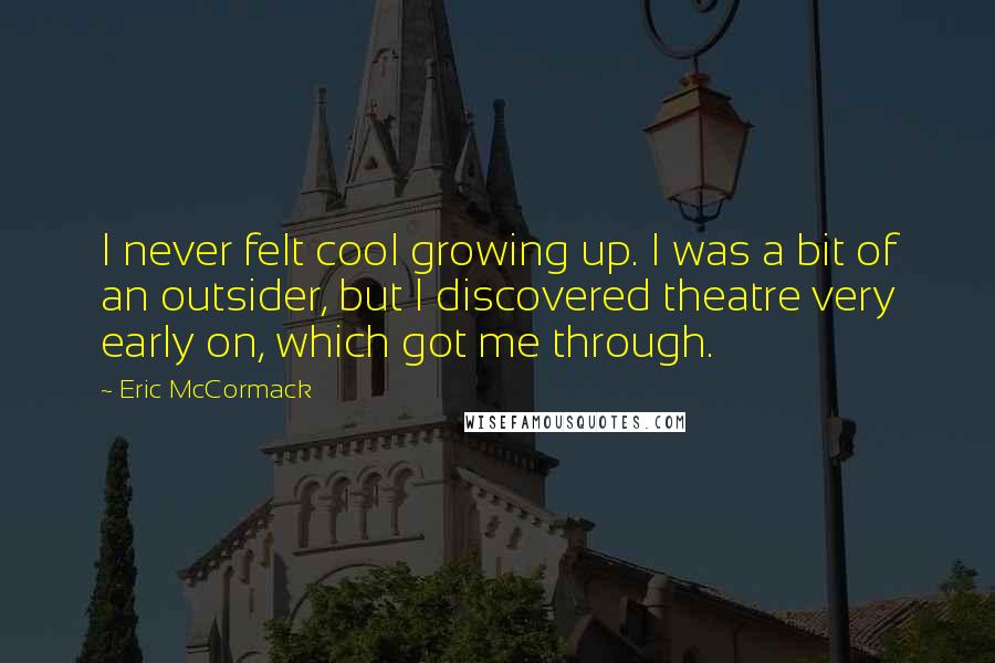 Eric McCormack Quotes: I never felt cool growing up. I was a bit of an outsider, but I discovered theatre very early on, which got me through.