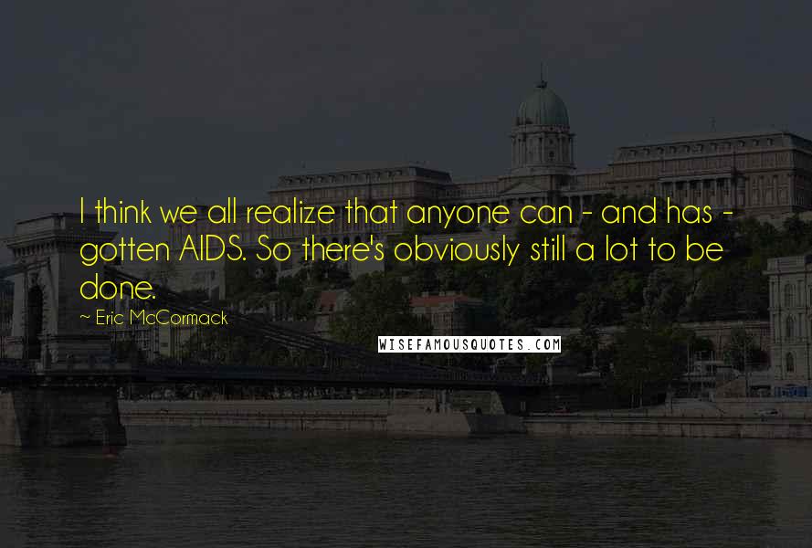 Eric McCormack Quotes: I think we all realize that anyone can - and has - gotten AIDS. So there's obviously still a lot to be done.