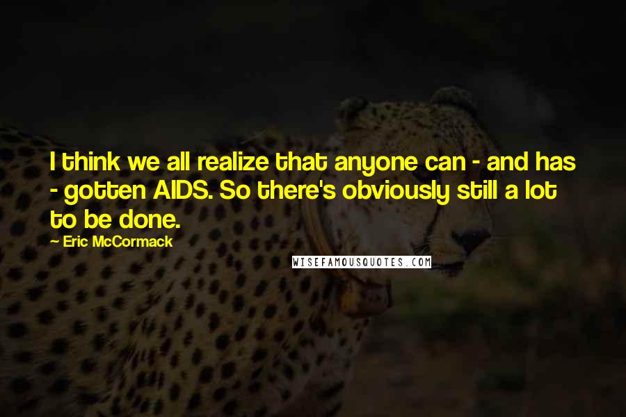 Eric McCormack Quotes: I think we all realize that anyone can - and has - gotten AIDS. So there's obviously still a lot to be done.