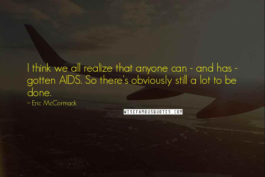Eric McCormack Quotes: I think we all realize that anyone can - and has - gotten AIDS. So there's obviously still a lot to be done.