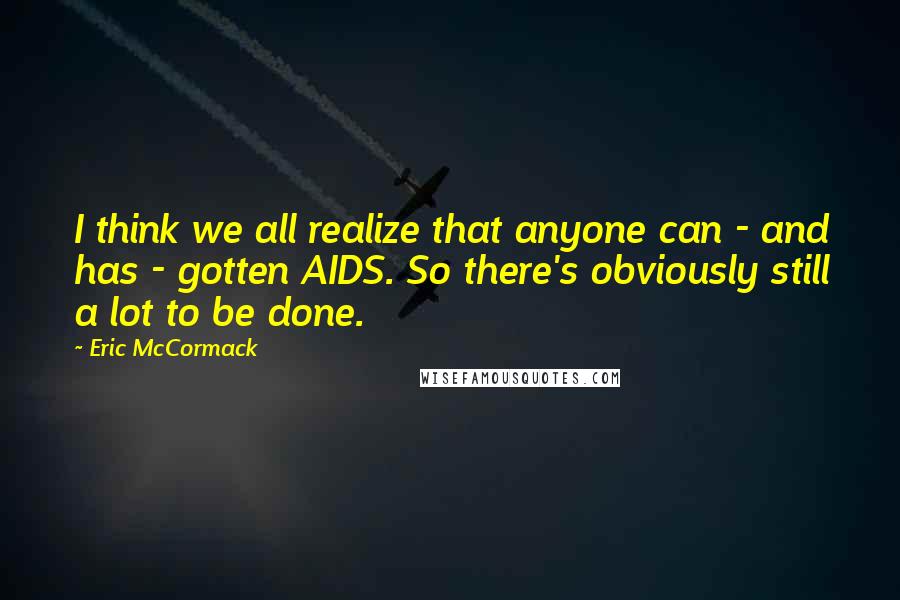 Eric McCormack Quotes: I think we all realize that anyone can - and has - gotten AIDS. So there's obviously still a lot to be done.