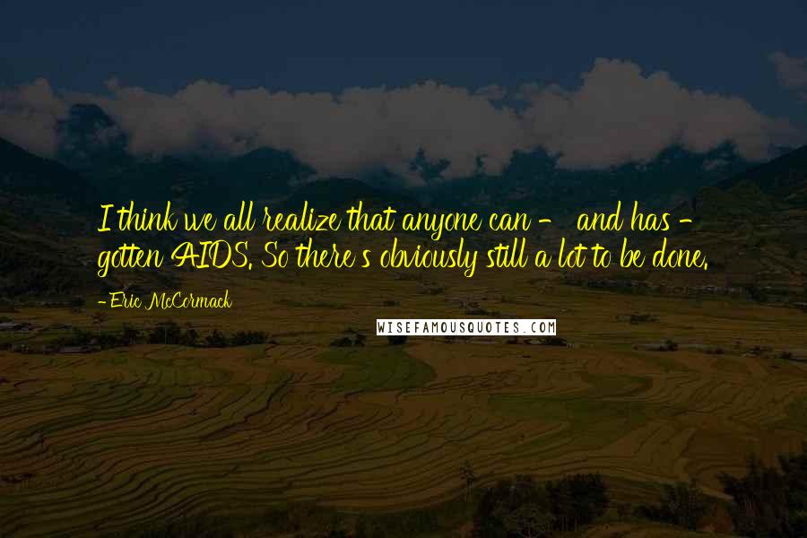 Eric McCormack Quotes: I think we all realize that anyone can - and has - gotten AIDS. So there's obviously still a lot to be done.