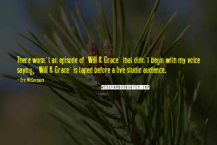 Eric McCormack Quotes: There wasn't an episode of 'Will & Grace' that didn't begin with my voice saying, 'Will & Grace' is taped before a live studio audience.