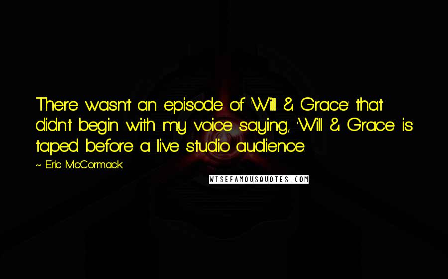 Eric McCormack Quotes: There wasn't an episode of 'Will & Grace' that didn't begin with my voice saying, 'Will & Grace' is taped before a live studio audience.