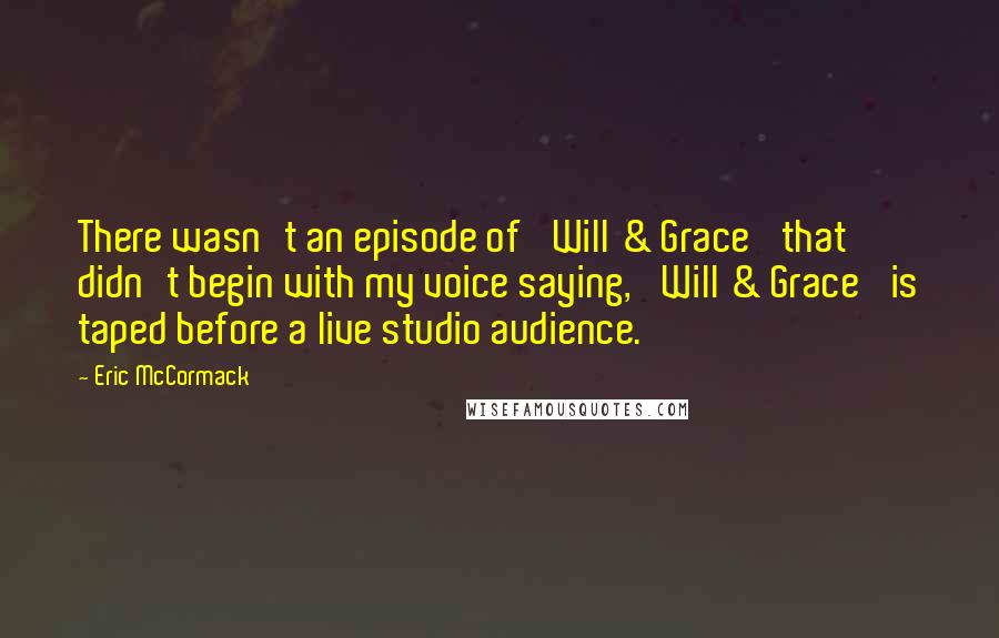 Eric McCormack Quotes: There wasn't an episode of 'Will & Grace' that didn't begin with my voice saying, 'Will & Grace' is taped before a live studio audience.