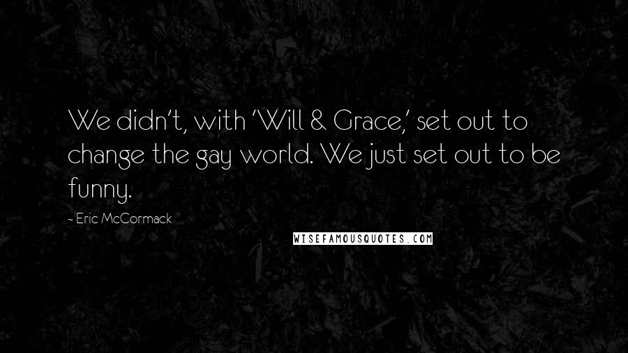 Eric McCormack Quotes: We didn't, with 'Will & Grace,' set out to change the gay world. We just set out to be funny.