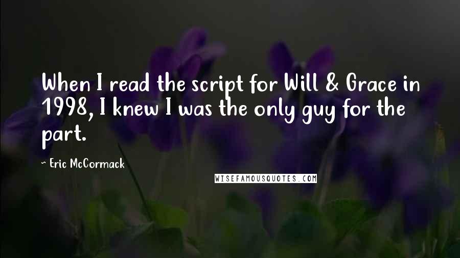 Eric McCormack Quotes: When I read the script for Will & Grace in 1998, I knew I was the only guy for the part.