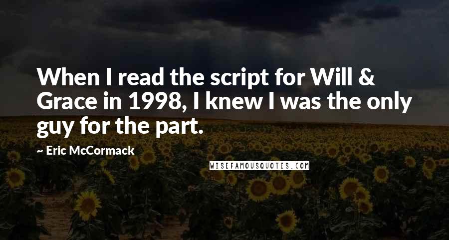 Eric McCormack Quotes: When I read the script for Will & Grace in 1998, I knew I was the only guy for the part.