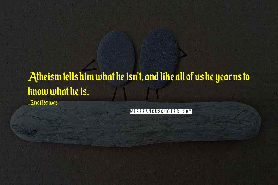Eric Metaxas Quotes: Atheism tells him what he isn't, and like all of us he yearns to know what he is.