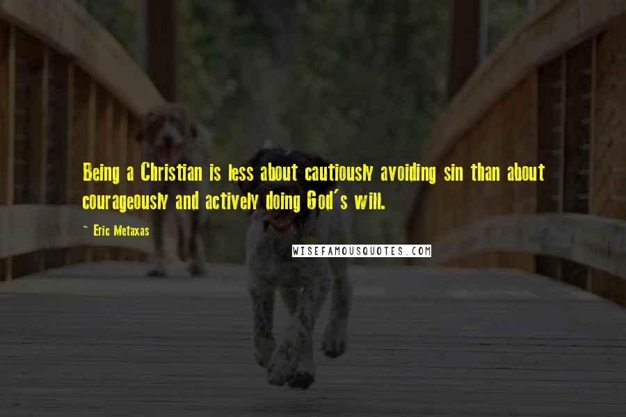 Eric Metaxas Quotes: Being a Christian is less about cautiously avoiding sin than about courageously and actively doing God's will.