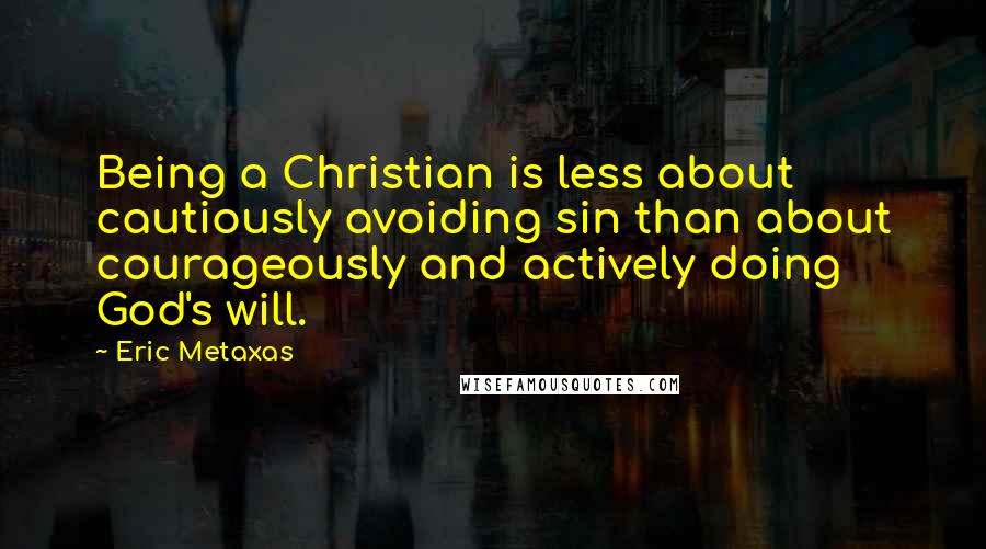 Eric Metaxas Quotes: Being a Christian is less about cautiously avoiding sin than about courageously and actively doing God's will.