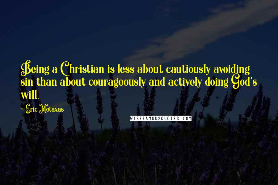 Eric Metaxas Quotes: Being a Christian is less about cautiously avoiding sin than about courageously and actively doing God's will.