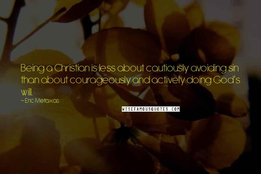 Eric Metaxas Quotes: Being a Christian is less about cautiously avoiding sin than about courageously and actively doing God's will.