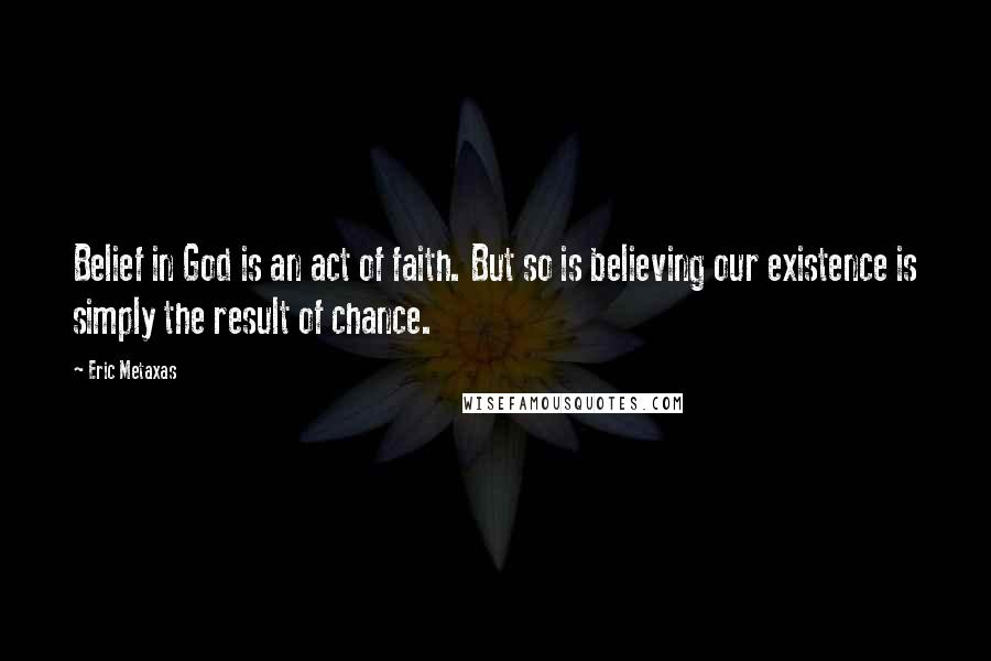 Eric Metaxas Quotes: Belief in God is an act of faith. But so is believing our existence is simply the result of chance.