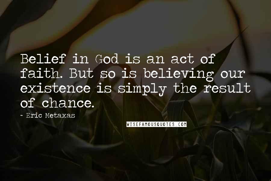 Eric Metaxas Quotes: Belief in God is an act of faith. But so is believing our existence is simply the result of chance.