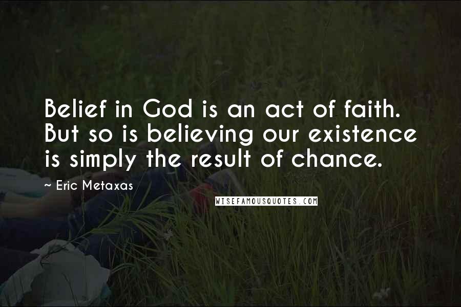 Eric Metaxas Quotes: Belief in God is an act of faith. But so is believing our existence is simply the result of chance.