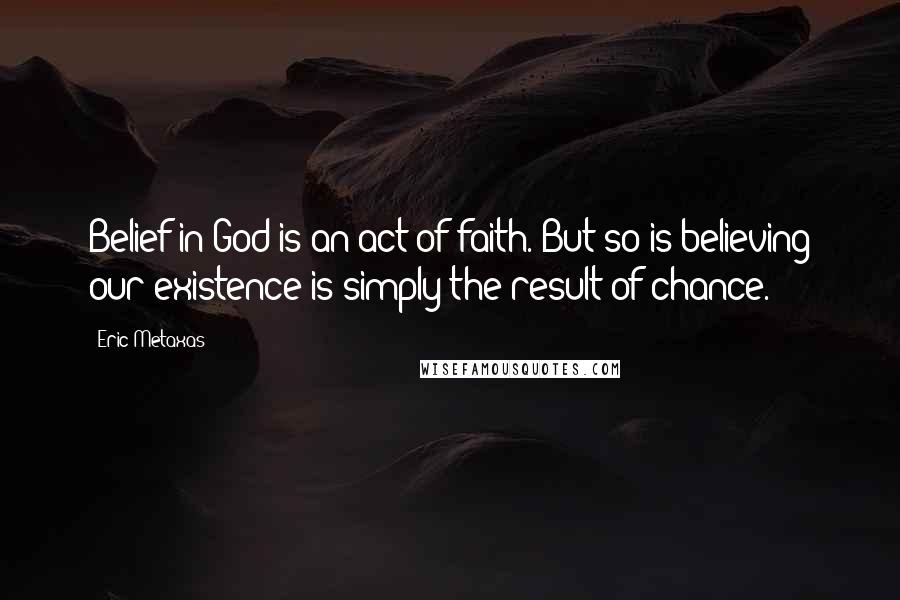 Eric Metaxas Quotes: Belief in God is an act of faith. But so is believing our existence is simply the result of chance.