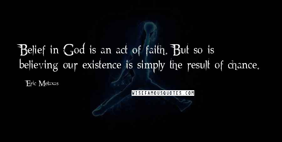 Eric Metaxas Quotes: Belief in God is an act of faith. But so is believing our existence is simply the result of chance.